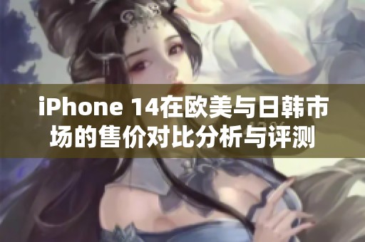 iPhone 14在欧美与日韩市场的售价对比分析与评测