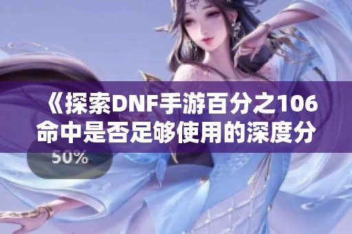 《探索DNF手游百分之106命中是否足够使用的深度分析》