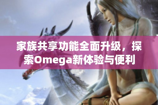 家族共享功能全面升级，探索Omega新体验与便利