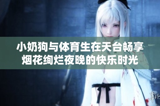小奶狗与体育生在天台畅享烟花绚烂夜晚的快乐时光
