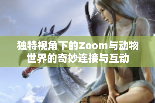 独特视角下的Zoom与动物世界的奇妙连接与互动