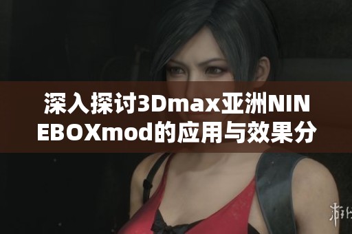 深入探讨3Dmax亚洲NINEBOXmod的应用与效果分析