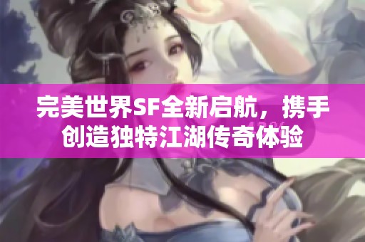 完美世界SF全新启航，携手创造独特江湖传奇体验