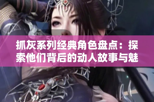 抓灰系列经典角色盘点：探索他们背后的动人故事与魅力