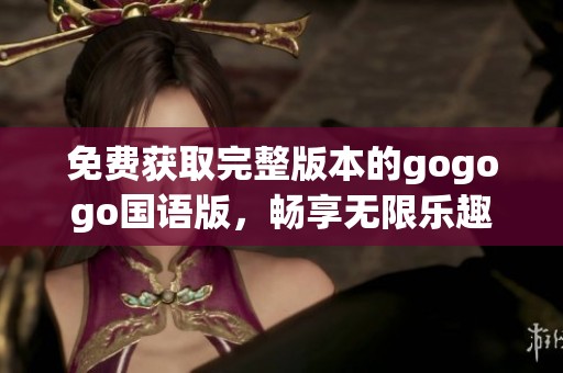 免费获取完整版本的gogogo国语版，畅享无限乐趣