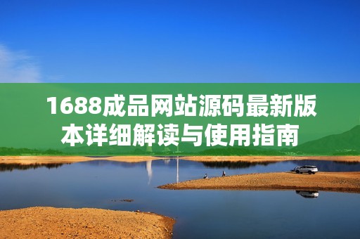 1688成品网站源码最新版本详细解读与使用指南