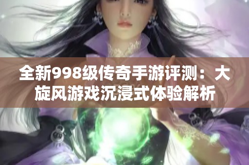 全新998级传奇手游评测：大旋风游戏沉浸式体验解析