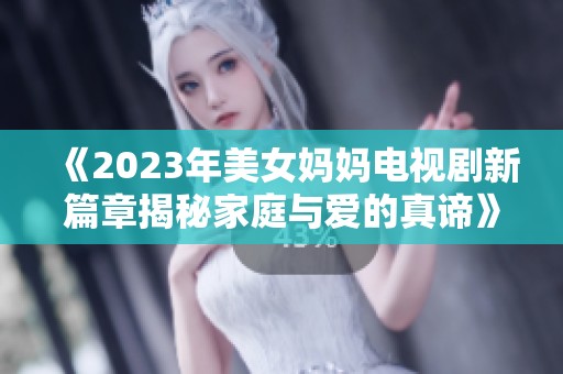 《2023年美女妈妈电视剧新篇章揭秘家庭与爱的真谛》