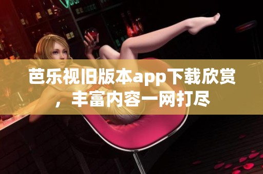 芭乐视旧版本app下载欣赏，丰富内容一网打尽