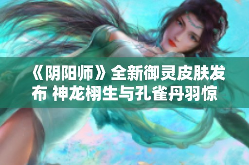 《阴阳师》全新御灵皮肤发布 神龙栩生与孔雀丹羽惊艳登场