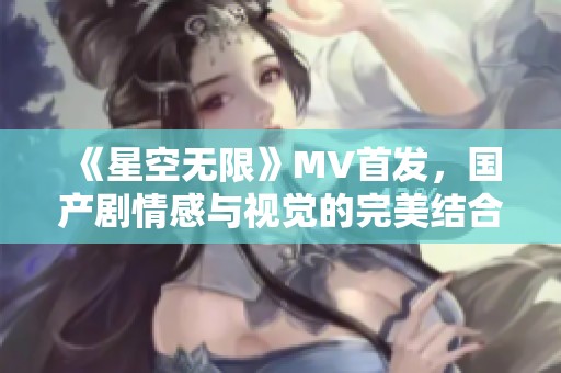 《星空无限》MV首发，国产剧情感与视觉的完美结合展现