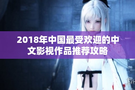 2018年中国最受欢迎的中文影视作品推荐攻略