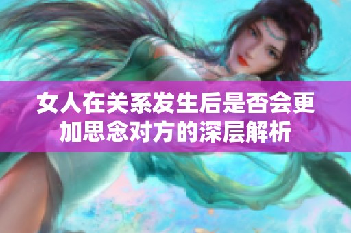 女人在关系发生后是否会更加思念对方的深层解析