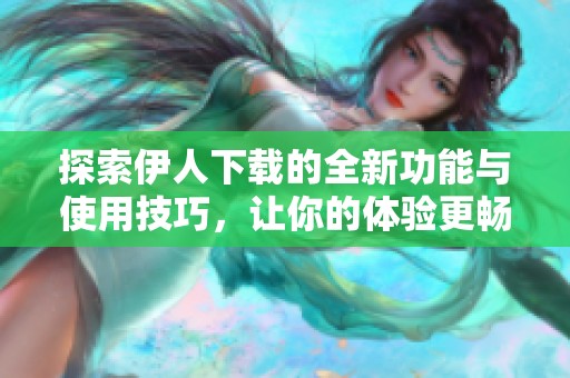 探索伊人下载的全新功能与使用技巧，让你的体验更畅快