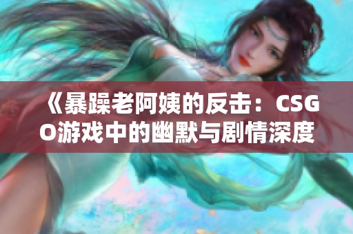 《暴躁老阿姨的反击：CSGO游戏中的幽默与剧情深度解析》