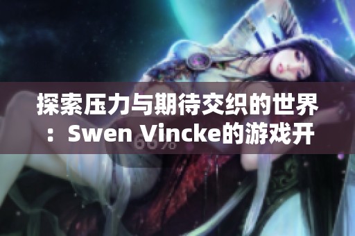 探索压力与期待交织的世界：Swen Vincke的游戏开发旅程