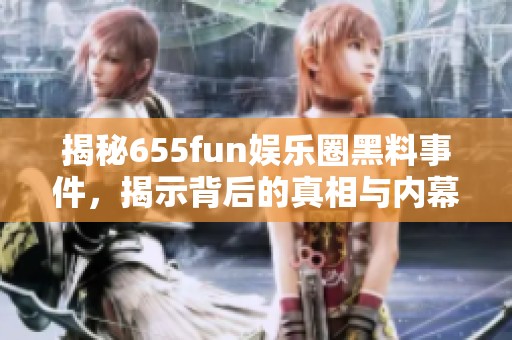 揭秘655fun娱乐圈黑料事件，揭示背后的真相与内幕