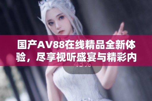 国产AV88在线精品全新体验，尽享视听盛宴与精彩内容