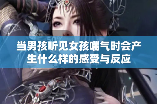 当男孩听见女孩喘气时会产生什么样的感受与反应