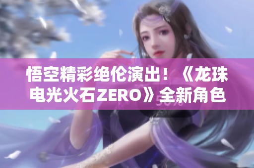 悟空精彩绝伦演出！《龙珠电光火石ZERO》全新角色抢先揭晓