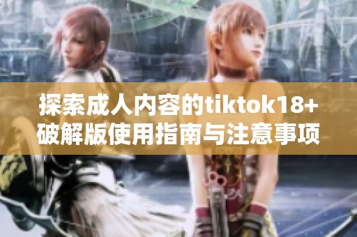 探索成人内容的tiktok18+破解版使用指南与注意事项