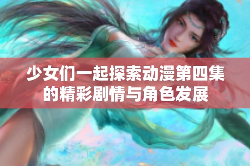 少女们一起探索动漫第四集的精彩剧情与角色发展