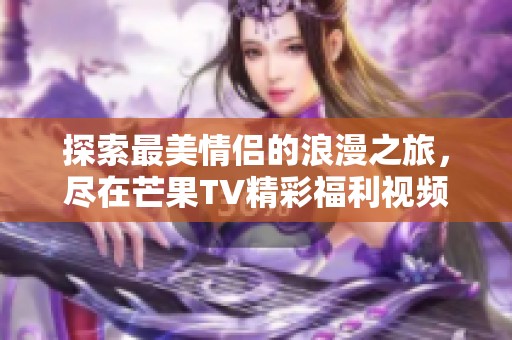 探索最美情侣的浪漫之旅，尽在芒果TV精彩福利视频！