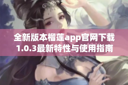 全新版本榴莲app官网下载1.0.3最新特性与使用指南详解