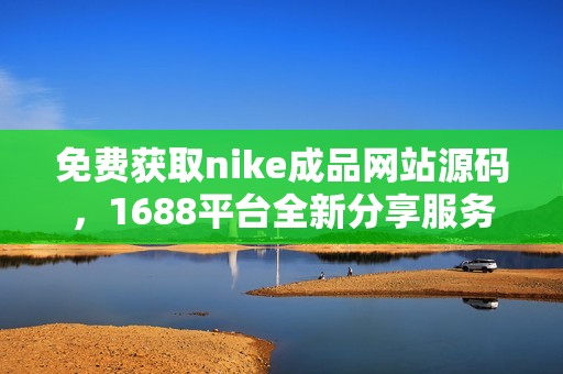 免费获取nike成品网站源码，1688平台全新分享服务