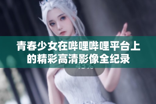 青春少女在哔哩哔哩平台上的精彩高清影像全纪录