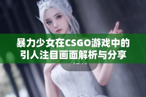 暴力少女在CSGO游戏中的引人注目画面解析与分享