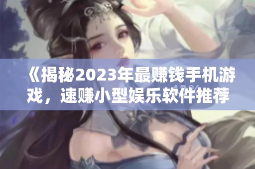 《揭秘2023年最赚钱手机游戏，速赚小型娱乐软件推荐》