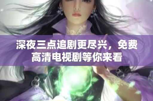 深夜三点追剧更尽兴，免费高清电视剧等你来看