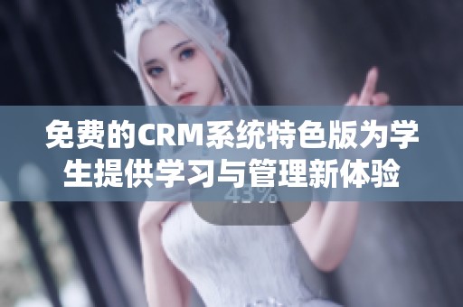 免费的CRM系统特色版为学生提供学习与管理新体验