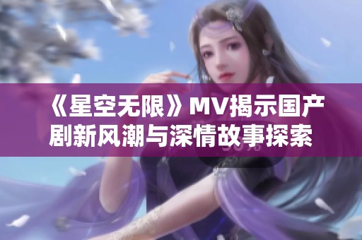 《星空无限》MV揭示国产剧新风潮与深情故事探索