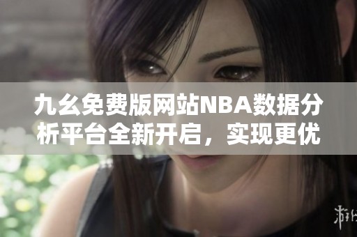 九幺免费版网站NBA数据分析平台全新开启，实现更优体验