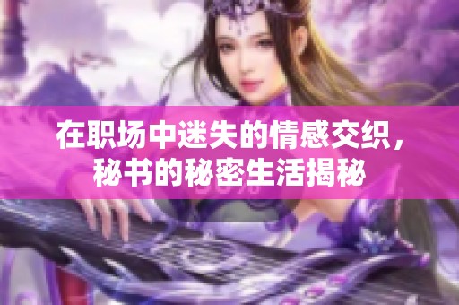 在职场中迷失的情感交织，秘书的秘密生活揭秘