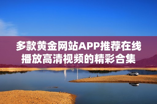 多款黄金网站APP推荐在线播放高清视频的精彩合集