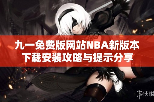 九一免费版网站NBA新版本下载安装攻略与提示分享