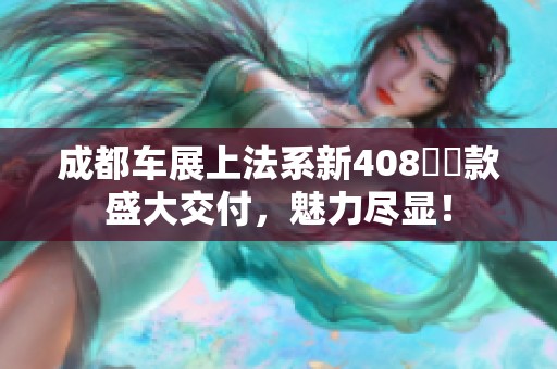 成都车展上法系新408龘龘款盛大交付，魅力尽显！