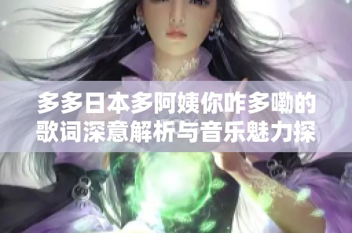 多多日本多阿姨你咋多嘞的歌词深意解析与音乐魅力探讨