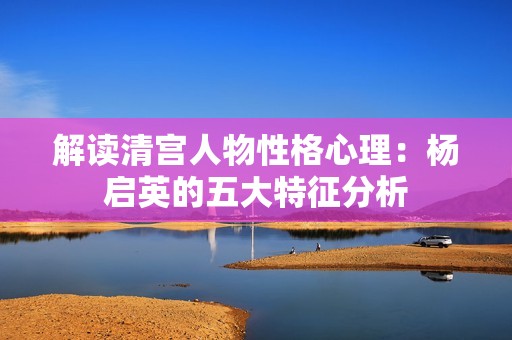 解读清宫人物性格心理：杨启英的五大特征分析