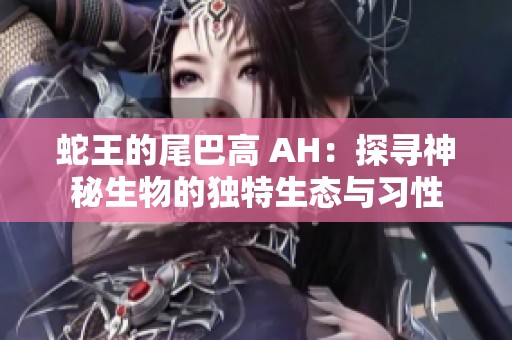 蛇王的尾巴高 AH：探寻神秘生物的独特生态与习性