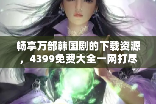 畅享万部韩国剧的下载资源，4399免费大全一网打尽