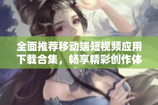 全面推荐移动端短视频应用下载合集，畅享精彩创作体验