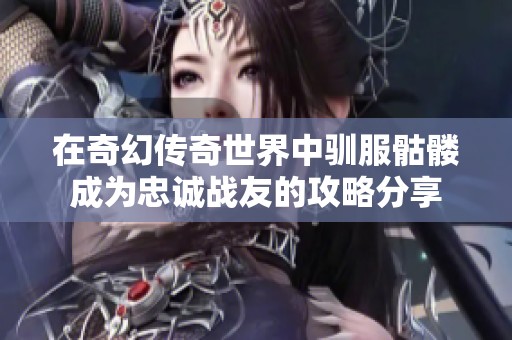 在奇幻传奇世界中驯服骷髅成为忠诚战友的攻略分享