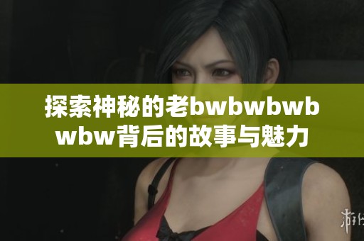 探索神秘的老bwbwbwbwbw背后的故事与魅力