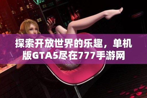 探索开放世界的乐趣，单机版GTA5尽在777手游网