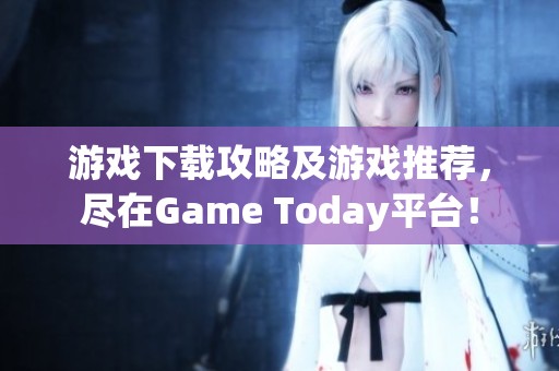 游戏下载攻略及游戏推荐，尽在Game Today平台！