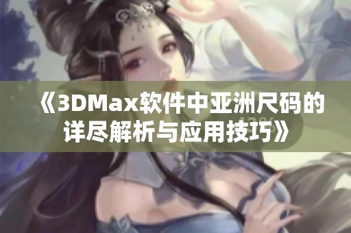 《3DMax软件中亚洲尺码的详尽解析与应用技巧》